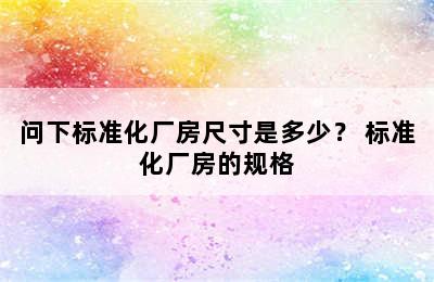 问下标准化厂房尺寸是多少？ 标准化厂房的规格